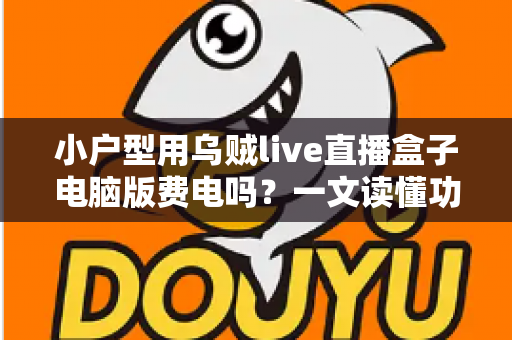 小户型用乌贼live直播盒子电脑版费电吗?一文读懂功耗真相与省电技巧 小户型用乌贼live直播盒子电脑版费电吗?一文读懂功耗真相与省电技巧
