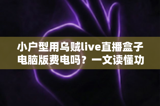 小户型用乌贼live直播盒子电脑版费电吗？一文读懂功耗真相与省电技巧
