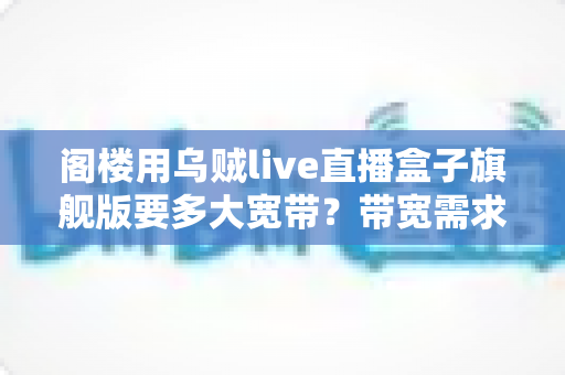 阁楼用乌贼live直播盒子旗舰版要多大宽带？带宽需求全解析与阁楼网络优化实战指南