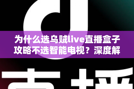 为什么选乌贼live直播盒子攻略不选智能电视?深度解析直播盒子五大核心优势与选购指南 为什么选乌贼live直播盒子攻略不选智能电视?深度解析直播盒子五大核心优势与选购指南