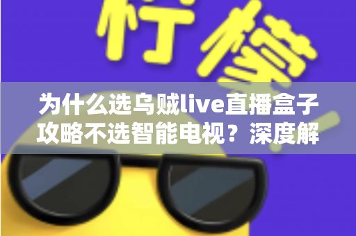 为什么选乌贼live直播盒子攻略不选智能电视?深度解析直播盒子五大核心优势与选购指南 为什么选乌贼live直播盒子攻略不选智能电视?深度解析直播盒子五大核心优势与选购指南