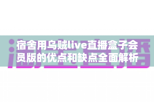 宿舍用乌贼live直播盒子会员版的优点和缺点全面解析:大学生观赛必备参考指南 宿舍用乌贼live直播盒子会员版的优点和缺点全面解析:大学生观赛必备参考指南