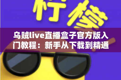 乌贼live直播盒子官方版入门教程:新手从下载到精通的完整上手指南 乌贼live直播盒子官方版入门教程:新手从下载到精通的完整上手指南