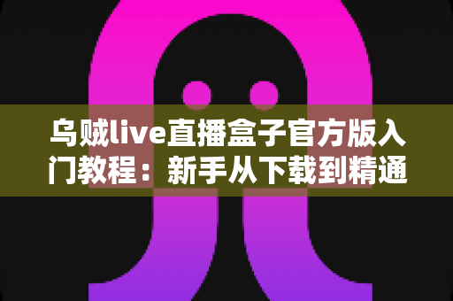 乌贼live直播盒子官方版入门教程:新手从下载到精通的完整上手指南 乌贼live直播盒子官方版入门教程:新手从下载到精通的完整上手指南