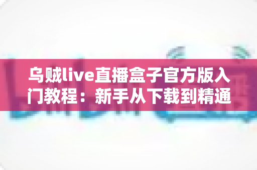乌贼live直播盒子官方版入门教程：新手从下载到精通的完整上手指南