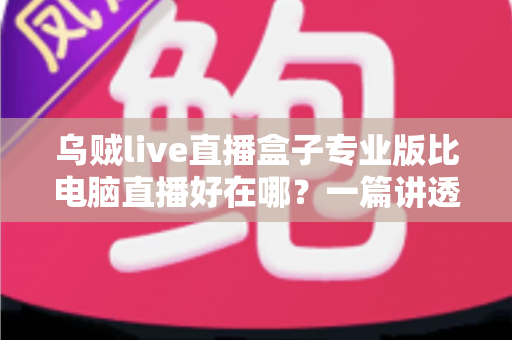 乌贼live直播盒子专业版比电脑直播好在哪?一篇讲透直播盒子核心优势的实用指南 乌贼live直播盒子专业版比电脑直播好在哪?一篇讲透直播盒子核心优势的实用指南