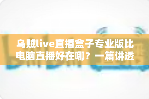 乌贼live直播盒子专业版比电脑直播好在哪?一篇讲透直播盒子核心优势的实用指南 乌贼live直播盒子专业版比电脑直播好在哪?一篇讲透直播盒子核心优势的实用指南