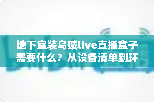 地下室装乌贼live直播盒子需要什么?从设备清单到环境改造的完整安装指南 地下室装乌贼live直播盒子需要什么?从设备清单到环境改造的完整安装指南