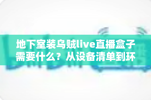 地下室装乌贼live直播盒子需要什么？从设备清单到环境改造的完整安装指南