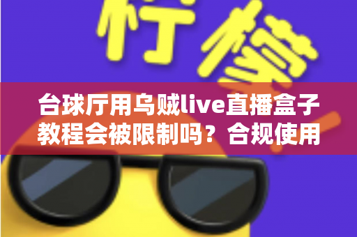 台球厅用乌贼live直播盒子教程会被限制吗？合规使用指南与避坑全解析
