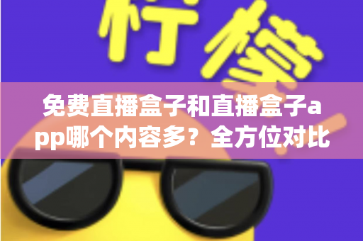免费直播盒子和直播盒子app哪个内容多?全方位对比分析帮你找到最适合的观影方案 免费直播盒子和直播盒子app哪个内容多?全方位对比分析帮你找到最适合的观影方案