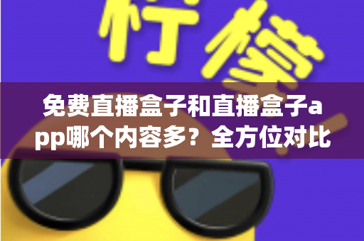 免费直播盒子和直播盒子app哪个内容多?全方位对比分析帮你找到最适合的观影方案 免费直播盒子和直播盒子app哪个内容多?全方位对比分析帮你找到最适合的观影方案