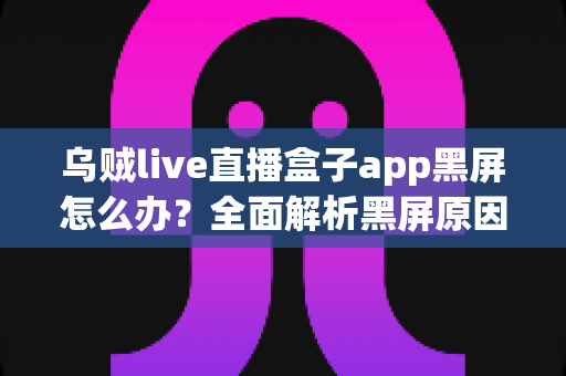 乌贼live直播盒子app黑屏怎么办?全面解析黑屏原因与实用修复技巧指南 乌贼live直播盒子app黑屏怎么办?全面解析黑屏原因与实用修复技巧指南