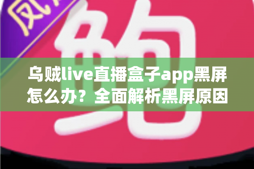乌贼live直播盒子app黑屏怎么办？全面解析黑屏原因与实用修复技巧指南