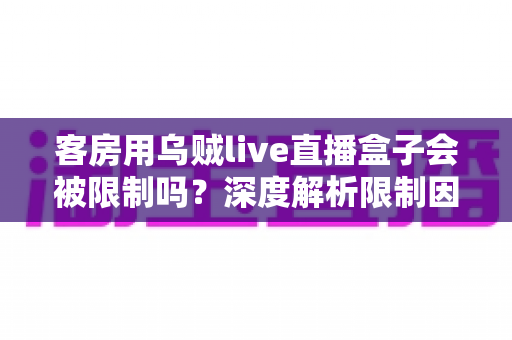 客房用乌贼live直播盒子会被限制吗?深度解析限制因素与实用应对指南 客房用乌贼live直播盒子会被限制吗?深度解析限制因素与实用应对指南