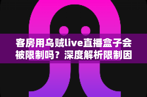客房用乌贼live直播盒子会被限制吗?深度解析限制因素与实用应对指南 客房用乌贼live直播盒子会被限制吗?深度解析限制因素与实用应对指南