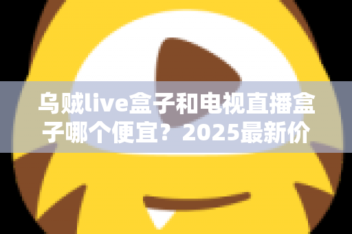 乌贼live盒子和电视直播盒子哪个便宜?2025最新价格对比与避坑选购指南 乌贼live盒子和电视直播盒子哪个便宜?2025最新价格对比与避坑选购指南