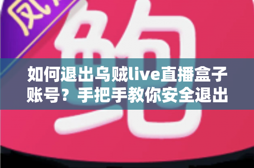 如何退出乌贼live直播盒子账号？手把手教你安全退出与账号管理全攻略