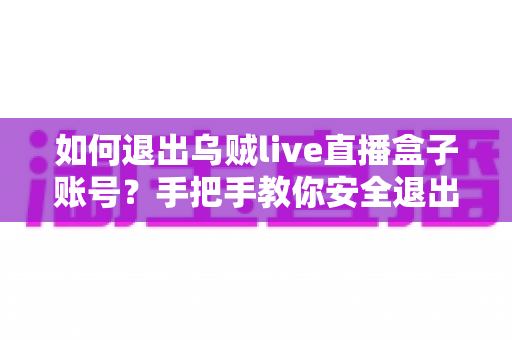 如何退出乌贼live直播盒子账号？手把手教你安全退出与账号管理全攻略