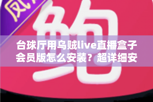 台球厅用乌贼live直播盒子会员版怎么安装？超详细安装步骤与实用指南