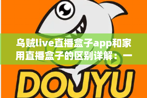 乌贼live直播盒子app和家用直播盒子的区别详解:一文读懂,选对直播工具不踩坑 乌贼live直播盒子app和家用直播盒子的区别详解:一文读懂,选对直播工具不踩坑