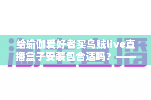 给瑜伽爱好者买乌贼live直播盒子安装包合适吗?——大屏跟练时代的理性选择指南 给瑜伽爱好者买乌贼live直播盒子安装包合适吗?——大屏跟练时代的理性选择指南