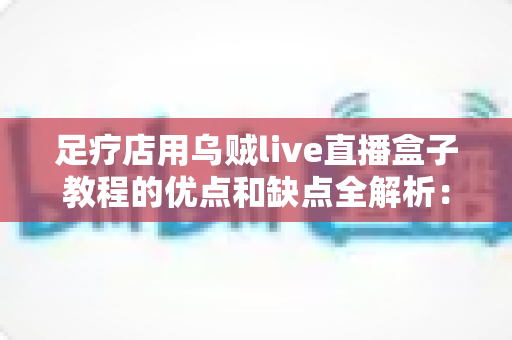 足疗店用乌贼live直播盒子教程的优点和缺点全解析:开店引流的利器还是暗藏隐患? 足疗店用乌贼live直播盒子教程的优点和缺点全解析:开店引流的利器还是暗藏隐患?