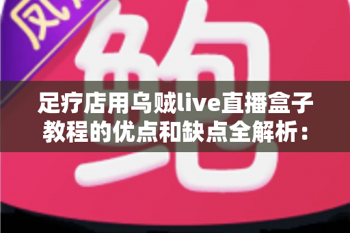 足疗店用乌贼live直播盒子教程的优点和缺点全解析:开店引流的利器还是暗藏隐患? 足疗店用乌贼live直播盒子教程的优点和缺点全解析:开店引流的利器还是暗藏隐患?