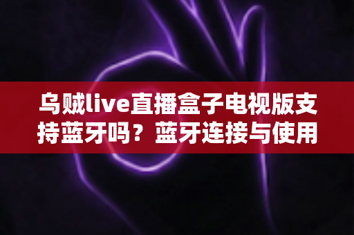 乌贼live直播盒子电视版支持蓝牙吗?蓝牙连接与使用全攻略 乌贼live直播盒子电视版支持蓝牙吗?蓝牙连接与使用全攻略