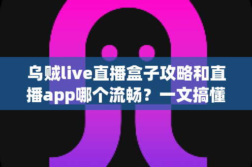 乌贼live直播盒子攻略和直播app哪个流畅?一文搞懂流畅观影的秘诀与实用技巧 乌贼live直播盒子攻略和直播app哪个流畅?一文搞懂流畅观影的秘诀与实用技巧