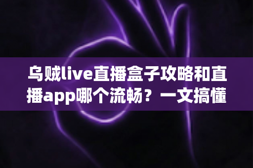 乌贼live直播盒子攻略和直播app哪个流畅?一文搞懂流畅观影的秘诀与实用技巧 乌贼live直播盒子攻略和直播app哪个流畅?一文搞懂流畅观影的秘诀与实用技巧