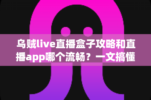 乌贼live直播盒子攻略和直播app哪个流畅？一文搞懂流畅观影的秘诀与实用技巧