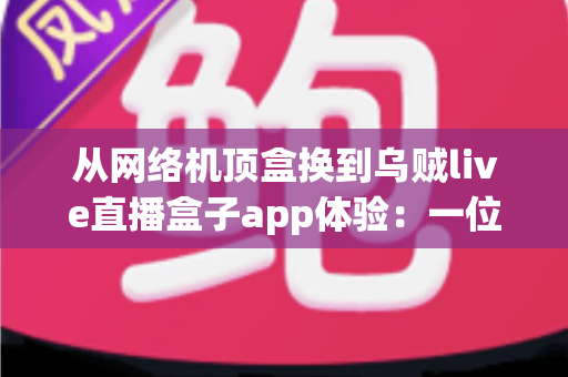 从网络机顶盒换到乌贼live直播盒子app体验:一位老用户的真实感受与全面使用分享 从网络机顶盒换到乌贼live直播盒子app体验:一位老用户的真实感受与全面使用分享