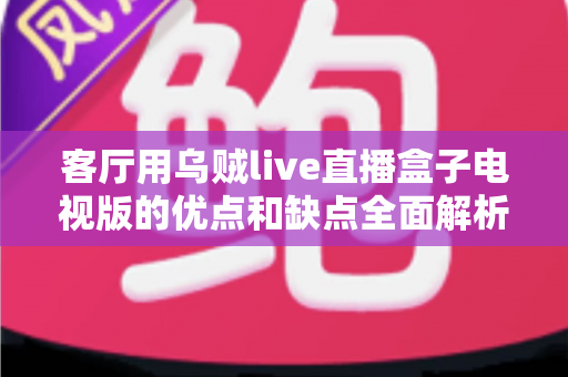 客厅用乌贼live直播盒子电视版的优点和缺点全面解析：选购前必读的家庭观影指南