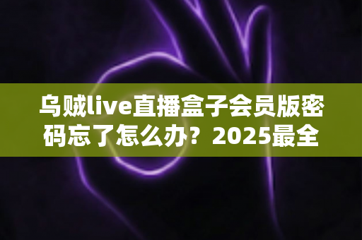 乌贼live直播盒子会员版密码忘了怎么办?2025最全密码找回与账号安全攻略 乌贼live直播盒子会员版密码忘了怎么办?2025最全密码找回与账号安全攻略
