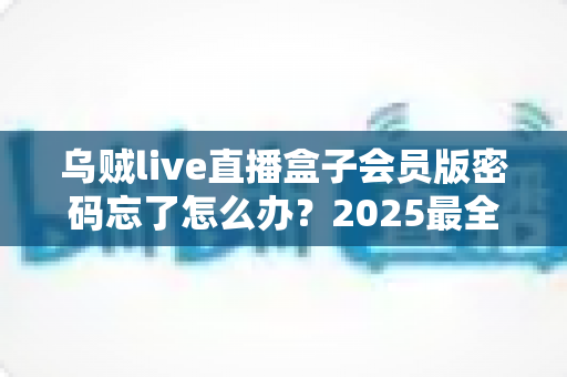 乌贼live直播盒子会员版密码忘了怎么办?2025最全密码找回与账号安全攻略 乌贼live直播盒子会员版密码忘了怎么办?2025最全密码找回与账号安全攻略