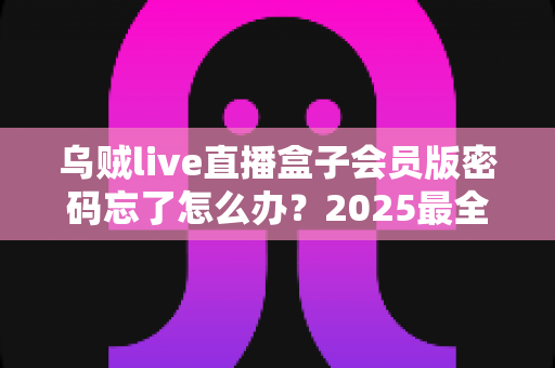 乌贼live直播盒子会员版密码忘了怎么办？2025最全密码找回与账号安全攻略