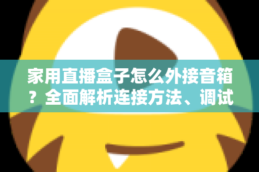 家用直播盒子怎么外接音箱?全面解析连接方法、调试技巧与选购指南 家用直播盒子怎么外接音箱?全面解析连接方法、调试技巧与选购指南