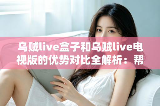 乌贼live盒子和乌贼live电视版的优势对比全解析：帮你选出最适合的观影方案