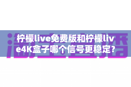 柠檬live免费版和柠檬live4K盒子哪个信号更稳定？一篇读懂两者差异的深度对比指南
