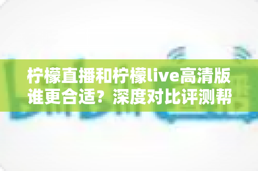柠檬直播和柠檬live高清版谁更合适？深度对比评测帮你锁定最佳观看体验