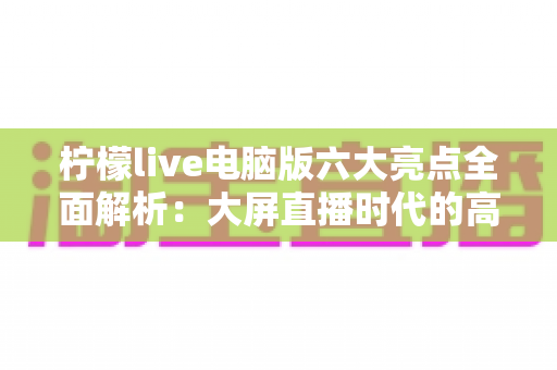柠檬live电脑版六大亮点全面解析:大屏直播时代的高效创作利器 柠檬live电脑版六大亮点全面解析:大屏直播时代的高效创作利器
