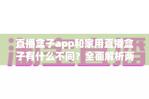 直播盒子app和家用直播盒子有什么不同?全面解析两大直播方案的核心差异与选购指南 直播盒子app和家用直播盒子有什么不同?全面解析两大直播方案的核心差异与选购指南