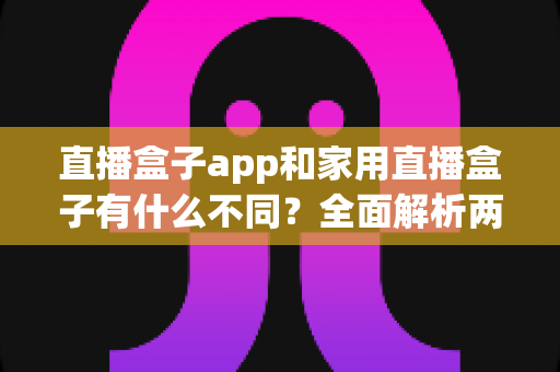 直播盒子app和家用直播盒子有什么不同?全面解析两大直播方案的核心差异与选购指南 直播盒子app和家用直播盒子有什么不同?全面解析两大直播方案的核心差异与选购指南