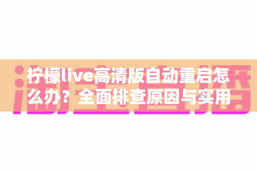 柠檬live高清版自动重启怎么办？全面排查原因与实用解决方案指南