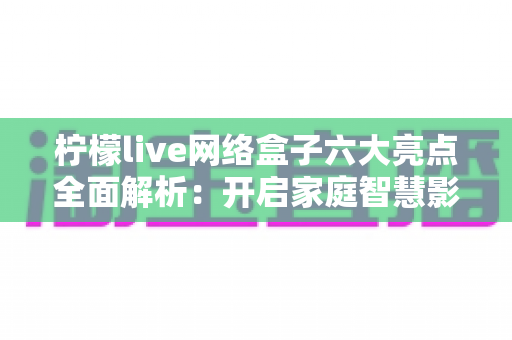 柠檬live网络盒子六大亮点全面解析:开启家庭智慧影音新时代 柠檬live网络盒子六大亮点全面解析:开启家庭智慧影音新时代