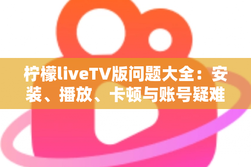 柠檬liveTV版问题大全:安装、播放、卡顿与账号疑难杂症一站式解决方案 柠檬liveTV版问题大全:安装、播放、卡顿与账号疑难杂症一站式解决方案