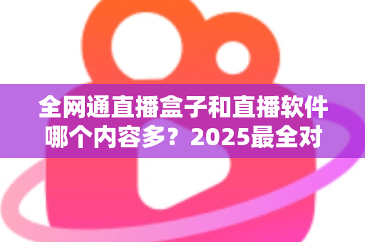 全网通直播盒子和直播软件哪个内容多?2025最全对比测评指南,看完秒懂怎么选! 全网通直播盒子和直播软件哪个内容多?2025最全对比测评指南,看完秒懂怎么选!