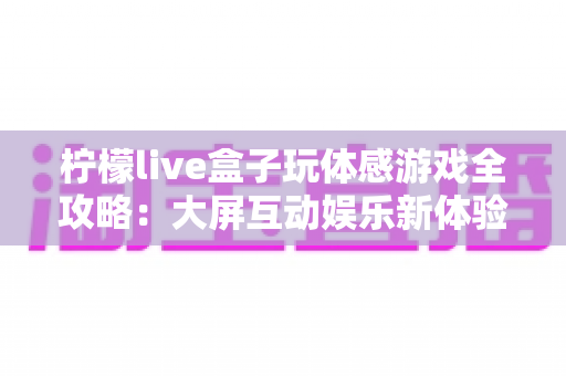 柠檬live盒子玩体感游戏全攻略:大屏互动娱乐新体验,全家共玩轻松上手 柠檬live盒子玩体感游戏全攻略:大屏互动娱乐新体验,全家共玩轻松上手