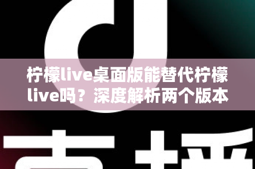 柠檬live桌面版能替代柠檬live吗？深度解析两个版本的功能差异与选择建议